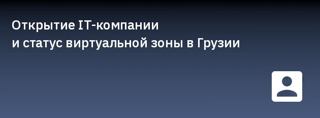 Открытие IT-компании и статус виртуальной зоны в Грузии