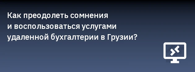 Как преодолеть сомнения и воспользоваться услугами удаленной бухгалтерии в Грузии?