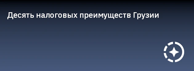 Десять налоговых преимуществ Грузии