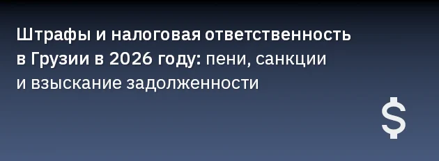 Штрафы и налоговая ответственность в Грузии в 2026 году: пени, санкции и взыскание задолженности