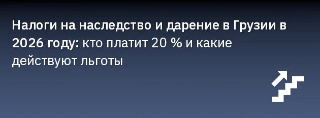Налоги на наследство и дарение в Грузии в 2026 году: кто платит 20 % и какие действуют льготы