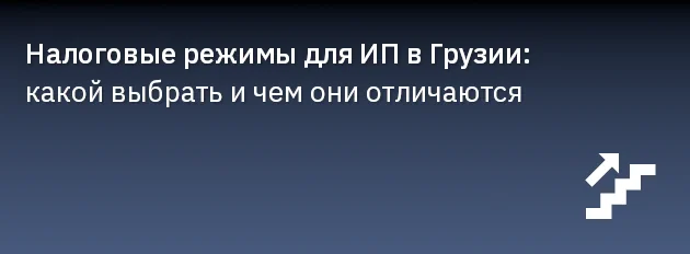 Налоговые режимы для ИП в Грузии: какой выбрать и чем они отличаются