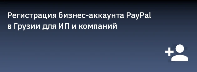 Регистрация бизнес-аккаунта PayPal в Грузии для ИП и компаний